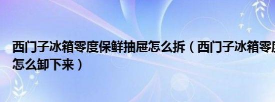 西门子冰箱零度保鲜抽屉怎么拆（西门子冰箱零度保鲜抽屉怎么卸下来）