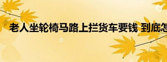 老人坐轮椅马路上拦货车要钱 到底怎样的