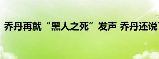 乔丹再就“黑人之死”发声 乔丹还说了什么