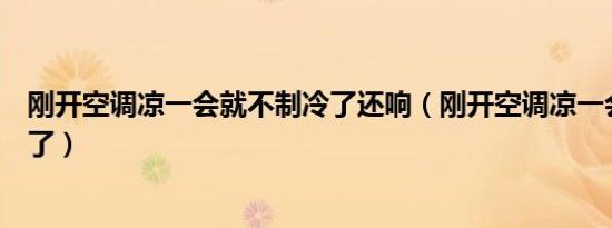 刚开空调凉一会就不制冷了还响（刚开空调凉一会就不制冷了）