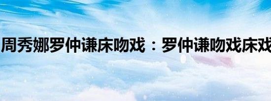 周秀娜罗仲谦床吻戏：罗仲谦吻戏床戏大盘点