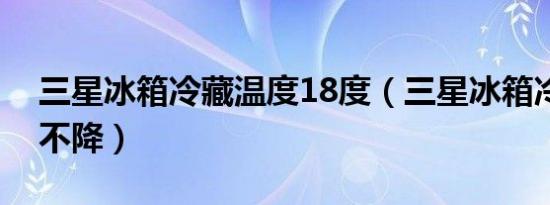 三星冰箱冷藏温度18度（三星冰箱冷藏温度不降）