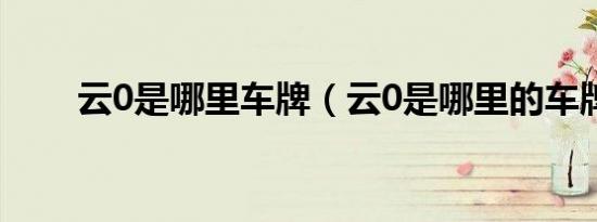 云0是哪里车牌（云0是哪里的车牌）