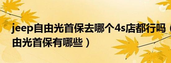 jeep自由光首保去哪个4s店都行吗（jeep自由光首保有哪些）
