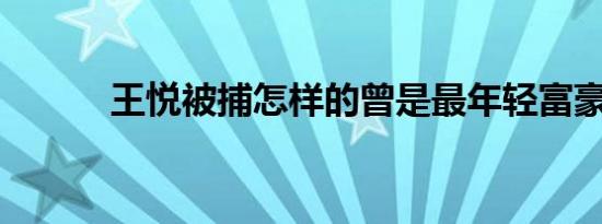 王悦被捕怎样的曾是最年轻富豪