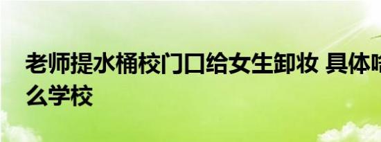 老师提水桶校门口给女生卸妆 具体啥情况什么学校