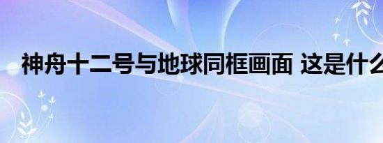 神舟十二号与地球同框画面 这是什么画面