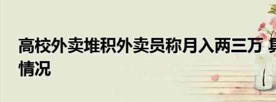 高校外卖堆积外卖员称月入两三万 具体是啥情况