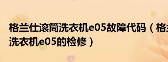 格兰仕滚筒洗衣机e05故障代码（格兰仕滚筒洗衣机e05的检修）