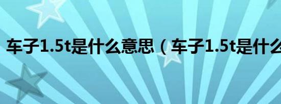 车子1.5t是什么意思（车子1.5t是什么意思）