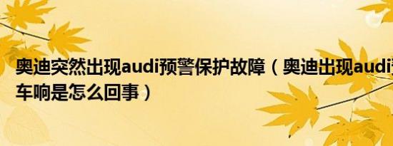 奥迪突然出现audi预警保护故障（奥迪出现audi预警保护刹车响是怎么回事）