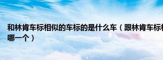 和林肯车标相似的车标的是什么车（跟林肯车标相像的车是哪一个）