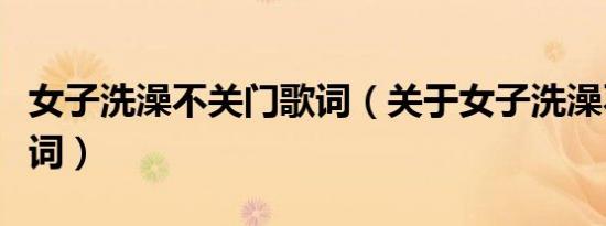 女子洗澡不关门歌词（关于女子洗澡不关门歌词）