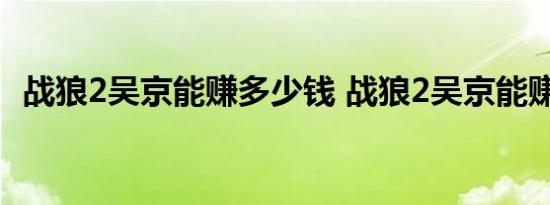 战狼2吴京能赚多少钱 战狼2吴京能赚10亿