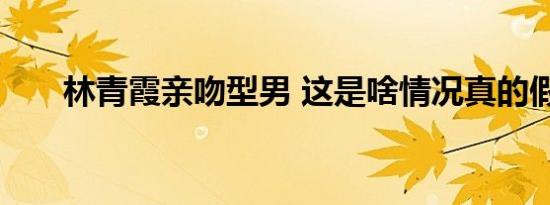 林青霞亲吻型男 这是啥情况真的假的