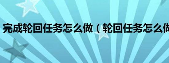 完成轮回任务怎么做（轮回任务怎么做介绍）