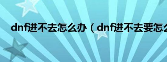 dnf进不去怎么办（dnf进不去要怎么做）