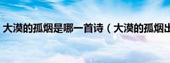 大漠的孤烟是哪一首诗（大漠的孤烟出自哪）