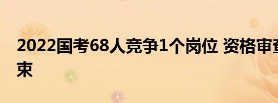 2022国考68人竞争1个岗位 资格审查正式结束