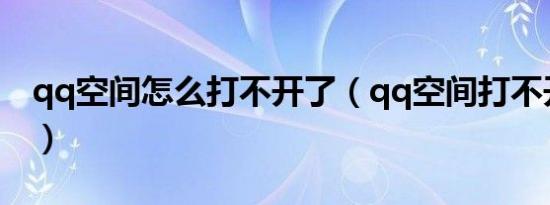 qq空间怎么打不开了（qq空间打不开的原因）