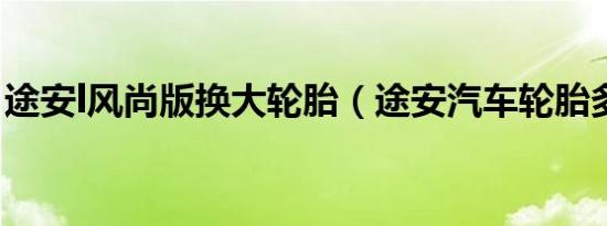 途安l风尚版换大轮胎（途安汽车轮胎多久换）