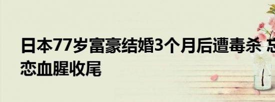 日本77岁富豪结婚3个月后遭毒杀 忘年交之恋血腥收尾