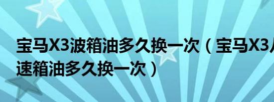 宝马X3波箱油多久换一次（宝马X3八前速变速箱油多久换一次）