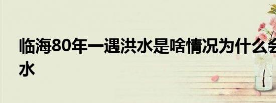 临海80年一遇洪水是啥情况为什么会爆发洪水