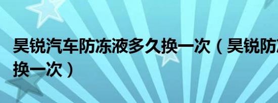 昊锐汽车防冻液多久换一次（昊锐防冻液多久换一次）