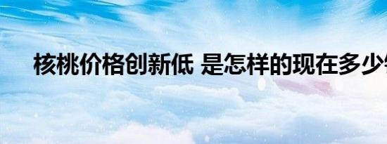 核桃价格创新低 是怎样的现在多少钱了