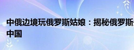 中俄边境玩俄罗斯姑娘：揭秘俄罗斯失足女在中国