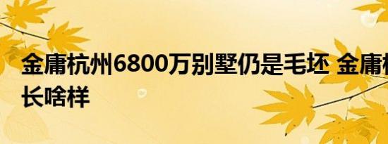 金庸杭州6800万别墅仍是毛坯 金庸杭州别墅长啥样