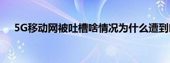 5G移动网被吐槽啥情况为什么遭到吐槽
