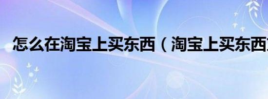 怎么在淘宝上买东西（淘宝上买东西方法）