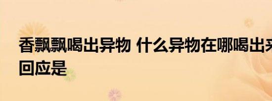 香飘飘喝出异物 什么异物在哪喝出来的官方回应是