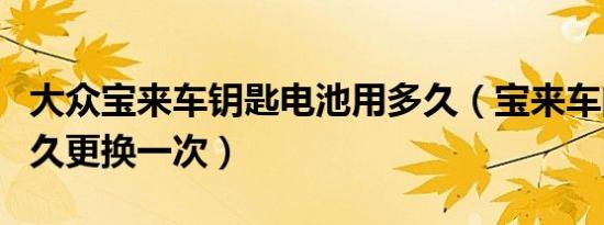 大众宝来车钥匙电池用多久（宝来车的电池多久更换一次）