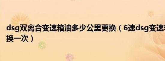 dsg双离合变速箱油多少公里更换（6速dsg变速箱油多久更换一次）