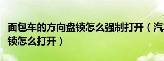 面包车的方向盘锁怎么强制打开（汽车方向盘锁怎么打开）