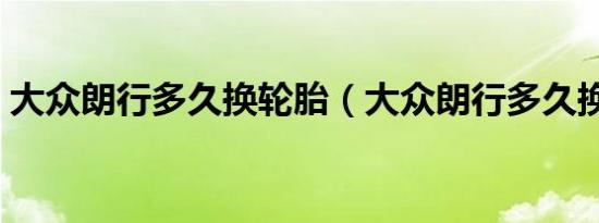 大众朗行多久换轮胎（大众朗行多久换轮胎）