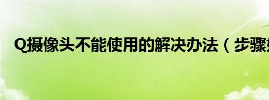 Q摄像头不能使用的解决办法（步骤如下）