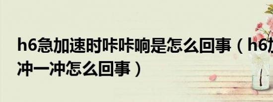 h6急加速时咔咔响是怎么回事（h6加速时一冲一冲怎么回事）