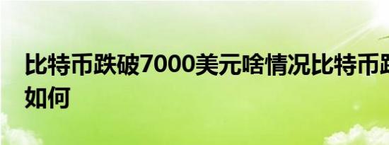 比特币跌破7000美元啥情况比特币跌破情况如何