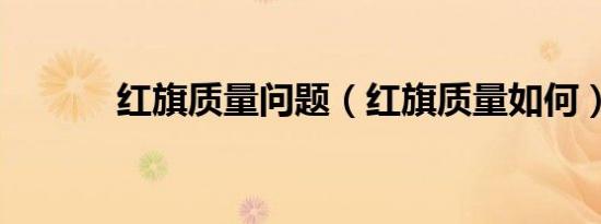 红旗质量问题（红旗质量如何）