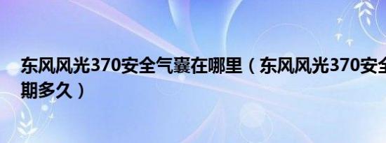 东风风光370安全气囊在哪里（东风风光370安全气囊保质期多久）