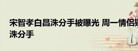 宋智孝白昌洙分手被曝光 周一情侣疑因白昌洙分手