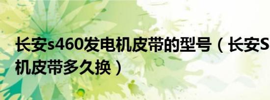 长安s460发电机皮带的型号（长安S460发电机皮带多久换）