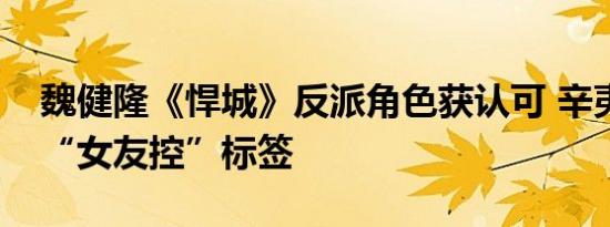 魏健隆《悍城》反派角色获认可 辛夷撕暖怂“女友控”标签