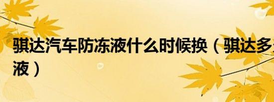 骐达汽车防冻液什么时候换（骐达多久换防冻液）