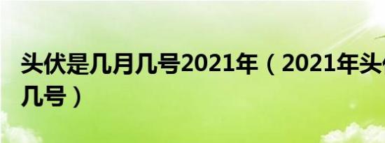 头伏是几月几号2021年（2021年头伏是几月几号）