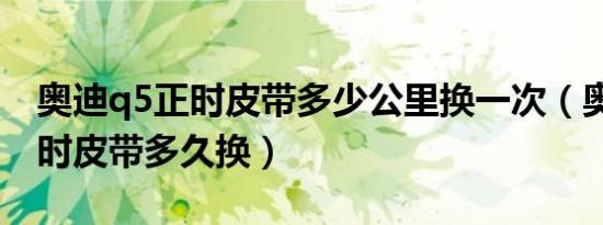 奥迪q5正时皮带多少公里换一次（奥迪q5正时皮带多久换）
